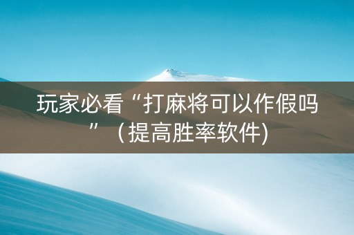 玩家必看“打麻将可以作假吗”（提高胜率软件)