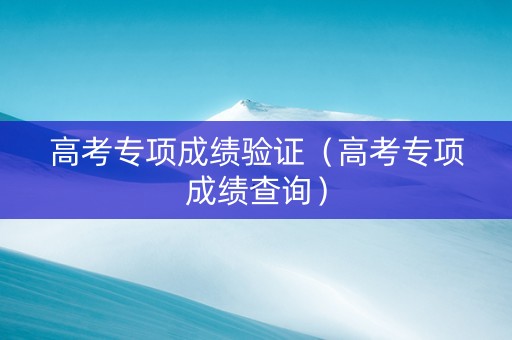 高考专项成绩验证（高考专项成绩查询）