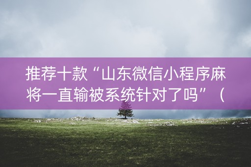推荐十款“山东微信小程序麻将一直输被系统针对了吗”（提高胜率软件)
