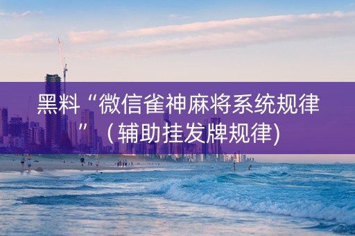 黑料“微信雀神麻将系统规律”（辅助挂发牌规律)