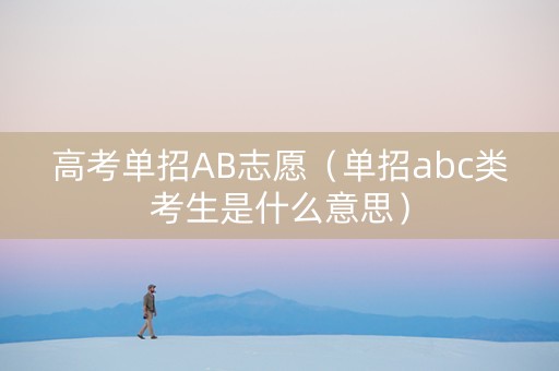 高考单招AB志愿（单招abc类考生是什么意思）
