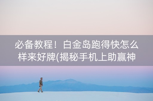 必备教程！白金岛跑得快怎么样来好牌(揭秘手机上助赢神器)