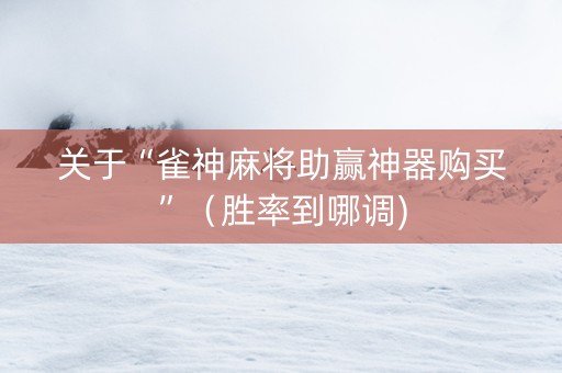关于“雀神麻将助赢神器购买”（胜率到哪调)