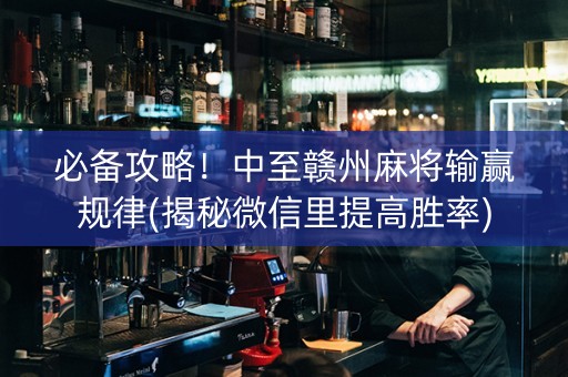 必备攻略！中至赣州麻将输赢规律(揭秘微信里提高胜率)