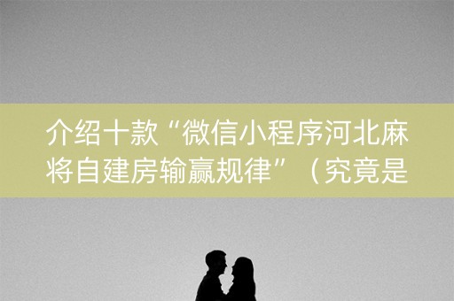 介绍十款“微信小程序河北麻将自建房输赢规律”（究竟是不是有挂)