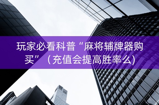 玩家必看科普“麻将辅牌器购买”（充值会提高胜率么)