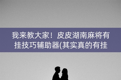 我来教大家！皮皮湖南麻将有挂技巧辅助器(其实真的有挂)