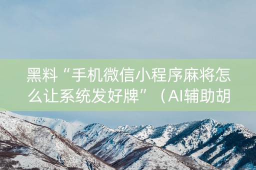 黑料“手机微信小程序麻将怎么让系统发好牌”（AI辅助胡牌规则)
