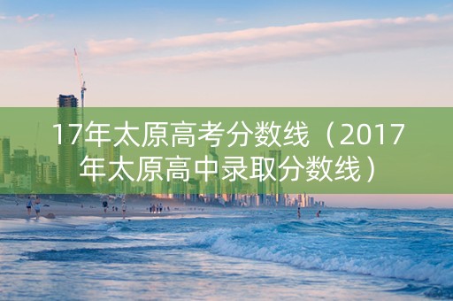 17年太原高考分数线（2017年太原高中录取分数线）