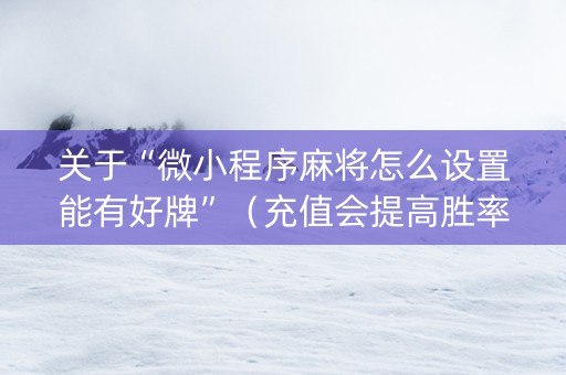 关于“微小程序麻将怎么设置能有好牌”（充值会提高胜率么)