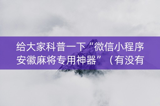 给大家科普一下“微信小程序安徽麻将专用神器”（有没有猫腻)