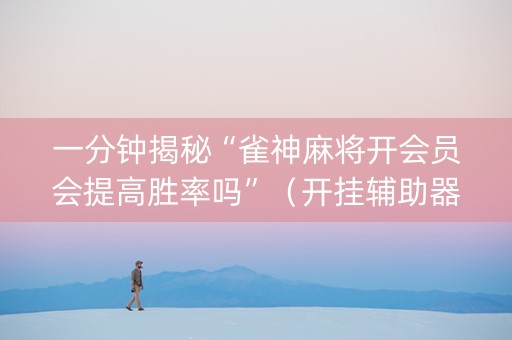 一分钟揭秘“雀神麻将开会员会提高胜率吗”（开挂辅助器插件)
