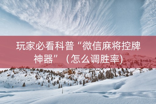 玩家必看科普“微信麻将控牌神器”（怎么调胜率)