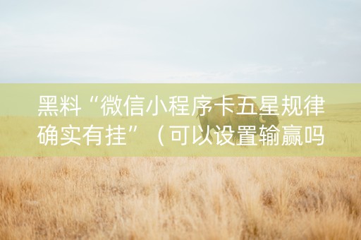 黑料“微信小程序卡五星规律确实有挂”（可以设置输赢吗)