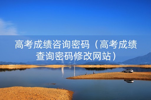高考成绩咨询密码（高考成绩查询密码修改网站）