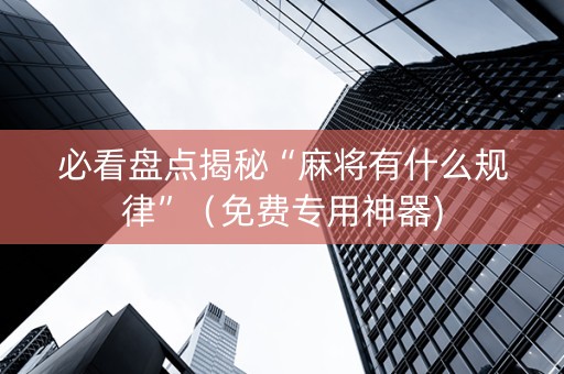 必看盘点揭秘“麻将有什么规律”（免费专用神器)
