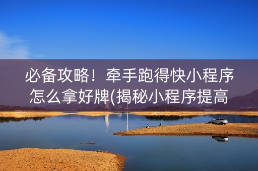 必备攻略！牵手跑得快小程序怎么拿好牌(揭秘小程序提高胜率)