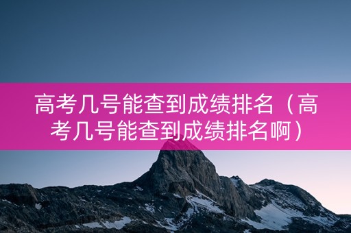 高考几号能查到成绩排名（高考几号能查到成绩排名啊）