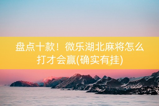 盘点十款！微乐湖北麻将怎么打才会赢(确实有挂)