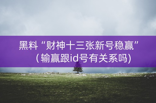 黑料“财神十三张新号稳赢”（输赢跟id号有关系吗)