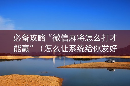 必备攻略“微信麻将怎么打才能赢”（怎么让系统给你发好牌)