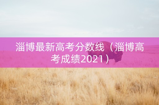 淄博最新高考分数线（淄博高考成绩2021）