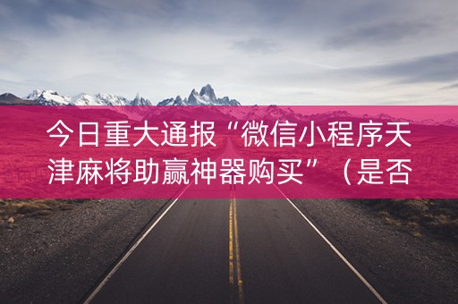 今日重大通报“微信小程序天津麻将助赢神器购买”（是否能开挂)