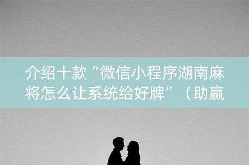 介绍十款“微信小程序湖南麻将怎么让系统给好牌”（助赢神器购买)