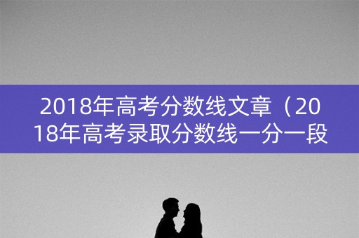 2018年高考分数线文章（2018年高考录取分数线一分一段表）