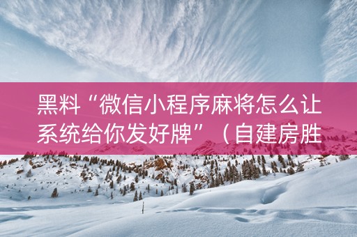 黑料“微信小程序麻将怎么让系统给你发好牌”（自建房胜负规律)
