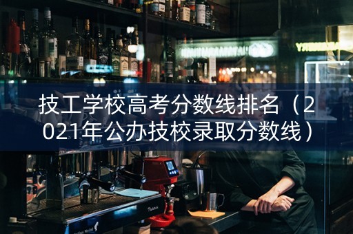 技工学校高考分数线排名（2021年公办技校录取分数线）