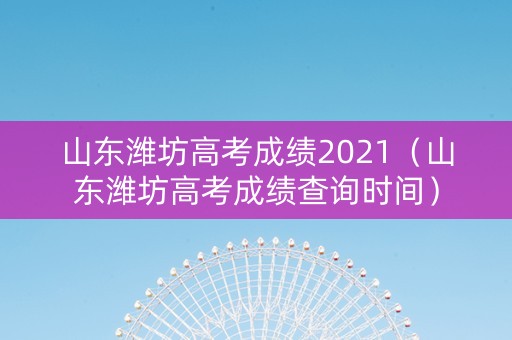 山东潍坊高考成绩2021（山东潍坊高考成绩查询时间）
