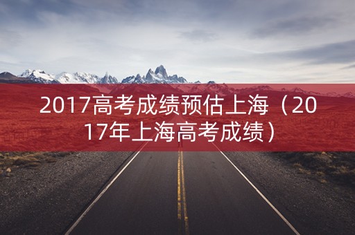 2017高考成绩预估上海（2017年上海高考成绩）