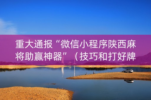 重大通报“微信小程序陕西麻将助赢神器”（技巧和打好牌方法)