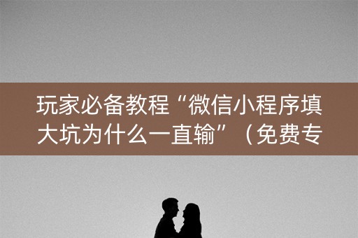 玩家必备教程“微信小程序填大坑为什么一直输”（免费专用神器)