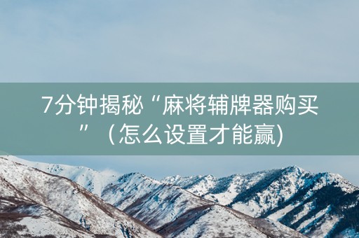 7分钟揭秘“麻将辅牌器购买”（怎么设置才能赢)