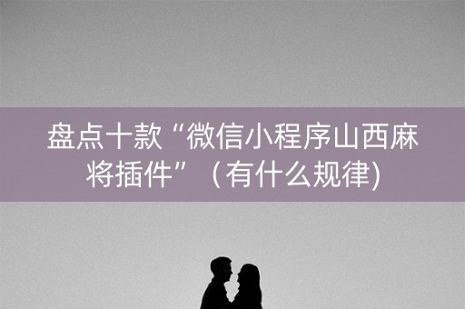 盘点十款“微信小程序山西麻将插件”（有什么规律)