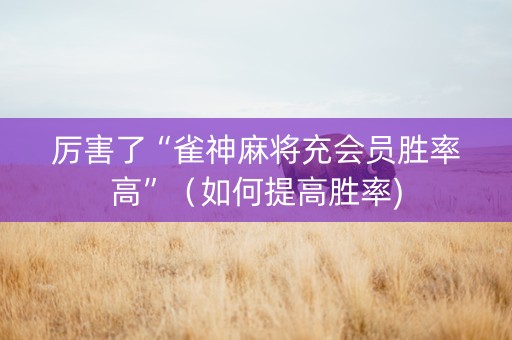 厉害了“雀神麻将充会员胜率高”（如何提高胜率)