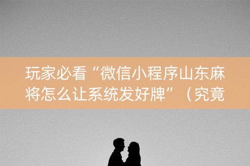 玩家必看“微信小程序山东麻将怎么让系统发好牌”（究竟是不是有挂)
