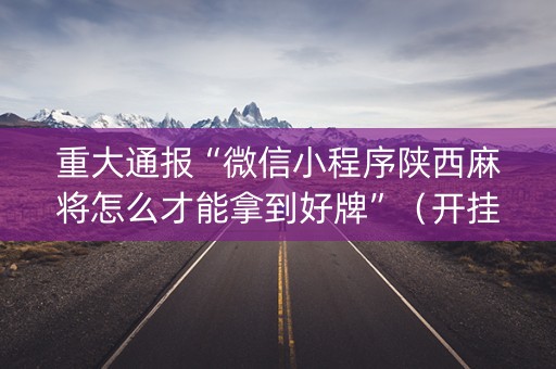 重大通报“微信小程序陕西麻将怎么才能拿到好牌”（开挂辅助脚本)