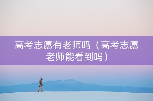 高考志愿有老师吗（高考志愿老师能看到吗）