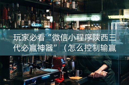玩家必看“微信小程序陕西三代必赢神器”（怎么控制输赢)