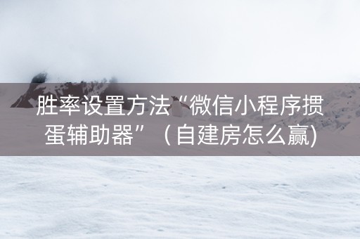 胜率设置方法“微信小程序掼蛋辅助器”（自建房怎么赢)