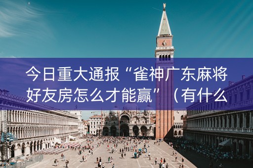 今日重大通报“雀神广东麻将好友房怎么才能赢”（有什么诀窍)