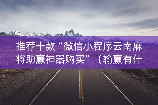 推荐十款“微信小程序云南麻将助赢神器购买”（输赢有什么规律)