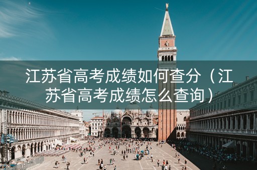 江苏省高考成绩如何查分（江苏省高考成绩怎么查询）