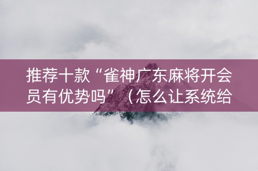 推荐十款“雀神广东麻将开会员有优势吗”（怎么让系统给自己好牌)