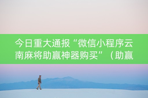 今日重大通报“微信小程序云南麻将助赢神器购买”（助赢神器购买)