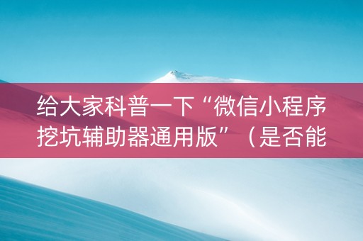 给大家科普一下“微信小程序挖坑辅助器通用版”（是否能开挂)