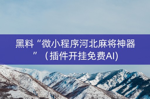 黑料“微小程序河北麻将神器”（插件开挂免费AI)